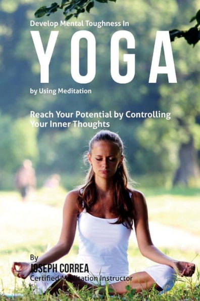 Develop Mental Toughness in Yoga by Using Meditation: Reach Your Potential by Controlling Your Inner Thoughts