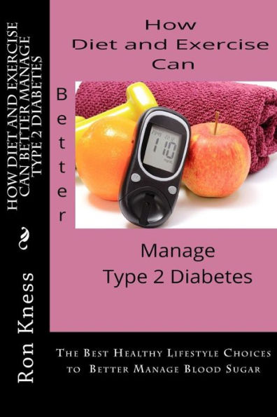 How Diet and Exercise Can Better Manage Type 2 Diabetes: The Best Healthy Lifestyle Choices to Better Manage Blood Sugar