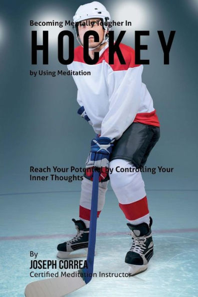 Becoming Mentally Tougher In Hockey by Using Meditation: Reach Your Potential by Controlling Your Inner Thoughts