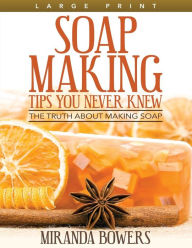 Title: Soap Making Tips You Never Knew (Large Print): The Truth about Making Soap, Author: Miranda Bowers