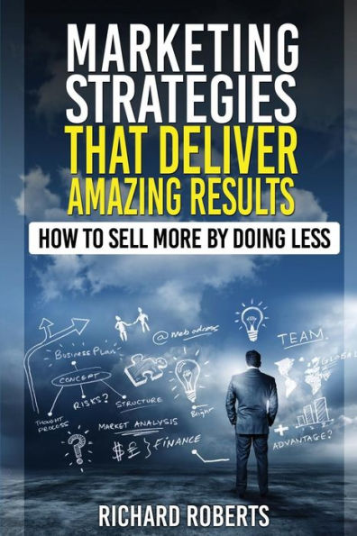 Marketing Strategies That Deliver Amazing Results: How To Sell More By Doing Less