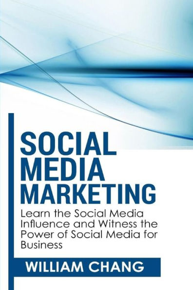 Social Media Marketing: Social Media Marketing- Learn the Social Media Influence and Witness the Power of Social Media for Business