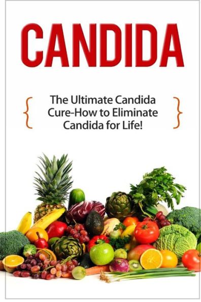 Candida: The Ultimate Candida Cure Guide to Eliminate Candida for Life!
