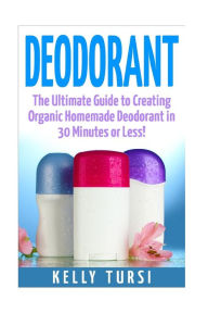 Title: Deodorant: The Ultimate Guide to Creating Organic Homemade Deodorant in 30 Minutes or Less!, Author: Kelly Tursi