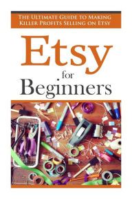 Title: Etsy for Beginners: The Ultimate Guide to Earning Killer Profits Selling on Etsy!, Author: Simon Vanster