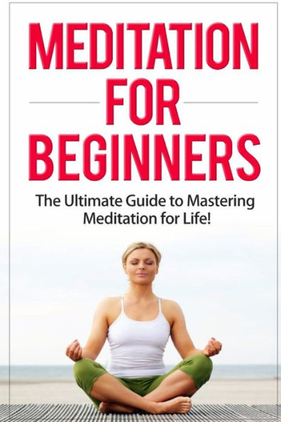 Meditation for Beginners: The Ultimate Guide to Mastering Meditation for Life in 30 Minutes or Less!