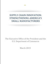 Title: Supply Chain Innovation: Strengthening America's Small Manufacturers, Author: U.S. Department of Commerce