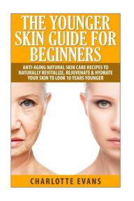 Title: The Younger Skin Guide for Beginners: Anti-Aging Natural Skin Care Recipes to Naturally Revitalize, Rejuvenate & Hydrate Your Skin to Look 10 Years Younger, Author: Charlotte Evans