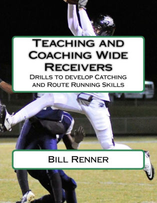 Teaching And Coaching Wide Receivers Drills To Develop Catching And Route Running Skills By Bill Renner Paperback Barnes Noble