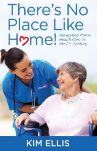 Title: There's No Place Like Home!: Navigating Home Health Care in the 21st Century, Author: Kim Ellis Pharmd