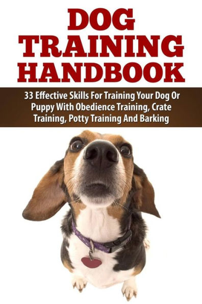 Dog Training Handbook: 33 Effective Skills For Training Your Dog Or Puppy With Obedience Training, Crate Training, Potty Training And Barking