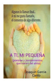 Title: A ti mi pequeña( Poesias y pensamientos que nacen del alma), Author: Joaquin Garcia Canto