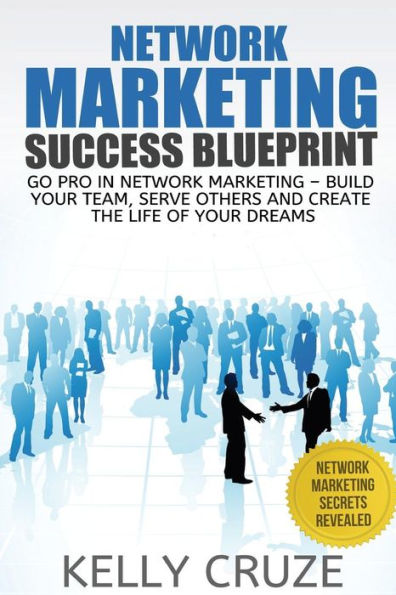 Network Marketing Success Blueprint: Go Pro in Network Marketing: Build Your Team, Serve Others and Create the Life of Your Dreams
