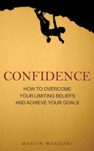 Title: Confidence: How to Overcome Your Limiting Beliefs and Achieve Your Goals, Author: Martin Meadows