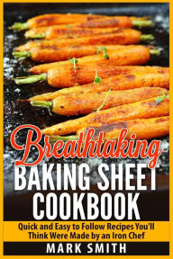 Title: Breathtaking Baking Sheet Cookbook: Quick and Easy to Follow Recipes You'll Think Were Made by an Iron Chef, Author: Mark Smith