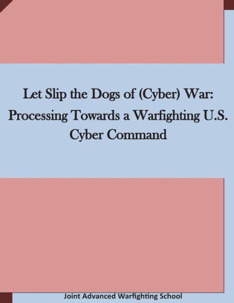 Let Slip the Dogs of (Cyber) War: Processing Towards a Warfighting U.S. Cyber Command