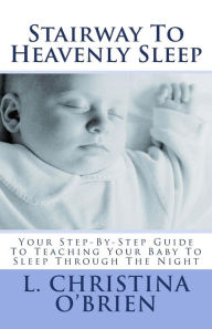 Title: Stairway To Heavenly Sleep: Your Step-By-Step Guide To Teaching Your Baby To Sleep Through The Night, Author: L. Christina O'Brien