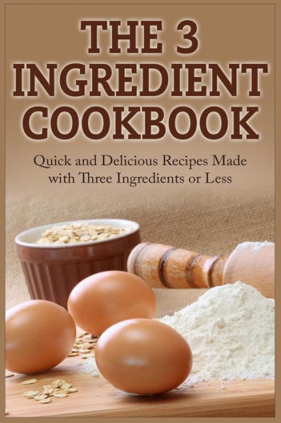 The 3 Ingredient Cookbook: Quick and Delicious Recipes Made with Three Ingredients or Less