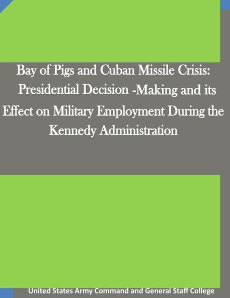 Bay of Pigs and Cuban Missile Crisis: Presidential Decision-Making and its Effect on Military Employment During the Kennedy Administration