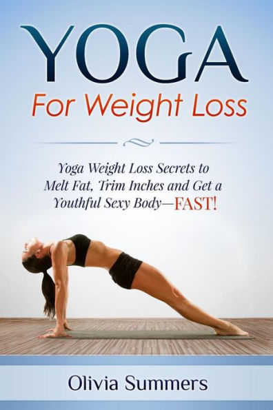 Yoga For Weight Loss: Yoga Weight Loss Secrets to Melt Fat, Trim Inches and Get a Youthful Sexy Body-FAST!