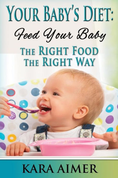 Your Baby's Diet: Feed Your Baby the Right Food - The Right Way