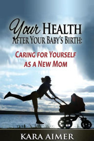 Title: Your Health After Your Baby's Birth: Caring for Yourself as a New Mom, Author: Kara Aimer