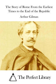 Title: The Story of Rome from the Earliest Times to the End of the Republic, Author: Arthur Gilman