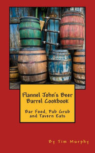 Title: Flannel John's Beer Barrel Cookbook: Bar Food, Pub Grub and Tavern Eats, Author: Tim Murphy