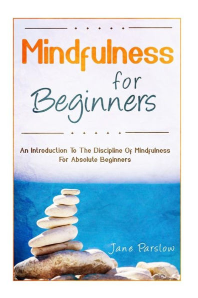 Mindfulness For Beginners: An Introduction To The Discipline Of Mindfulness For