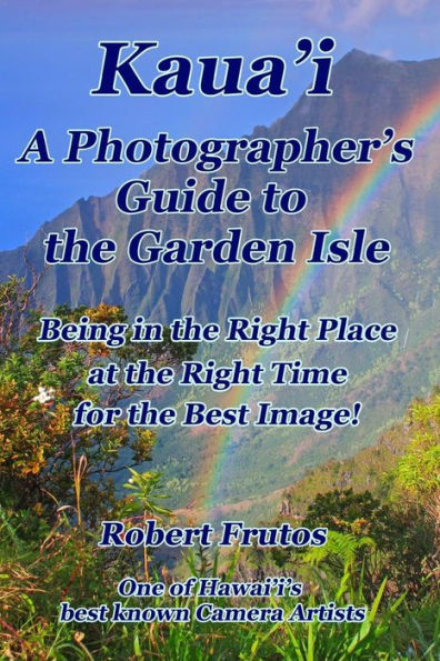 Kaua'i A Photographer's Guide to the Garden Isle: Being in the Right Place, at the Right Time, for the Best Image!