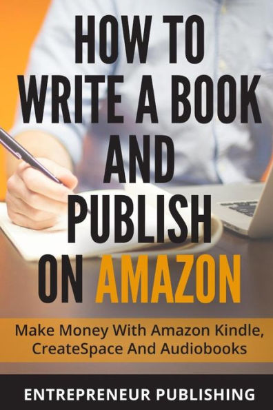 How To Write A Book And Publish On Amazon: Make Money With Amazon Kindle, CreateSpace And Audiobooks