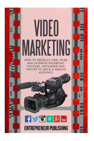 Video Marketing: How To Produce Viral Films And Leverage Facebook, YouTube, Instagram And Twitter To Build A Massive Audience