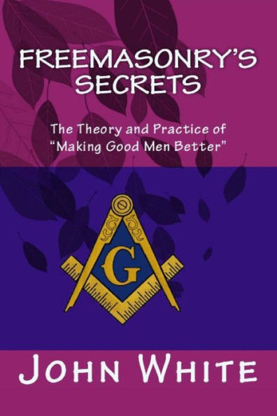 Freemasonry's Secrets: The Theory and Practice of "Making Good Men Better"