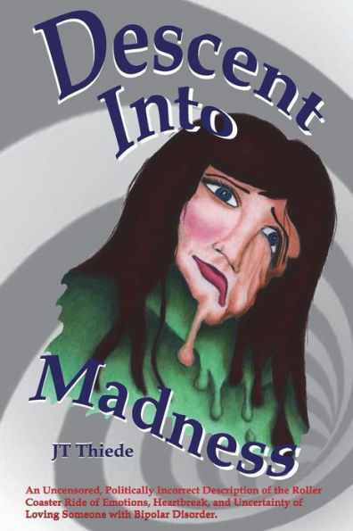 Descent Into Madness: An Uncensored, Sometimes Politically Incorrect Description of the Rollercoaster Ride of Emotions, Heartbreak, and Uncertainty of Loving Someone with Bipolar Disorder