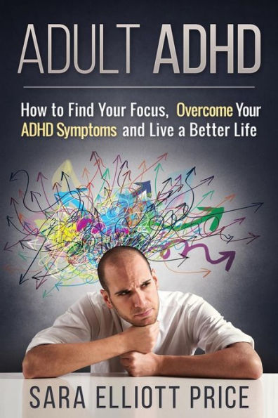 Adult ADHD: How to Find Your Focus, Overcome ADHD Symptoms and Live a Better Life