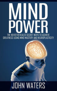 Title: Mind Power: The Never Revealed Secret Ways To Achieve Greatness Using Mind Mastery And Neuroplasticity, Author: John Waters