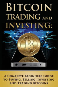 Title: Bitcoin Trading and Investing: A Complete Beginners Guide to Buying, Selling, Investing and Trading Bitcoins, Author: Benjamin Tideas