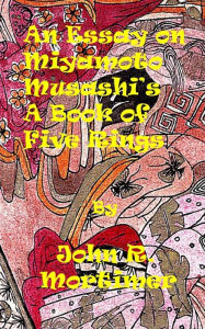 Title: An Essay on a Book of Five Rings by Miyamoto Musashi, Author: John Robert Mortimer