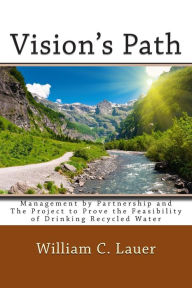 Title: Vision's Path: Management by Partnership and the Project to Prove the Feasibility of Drinking Recycled Water, Author: William c Lauer