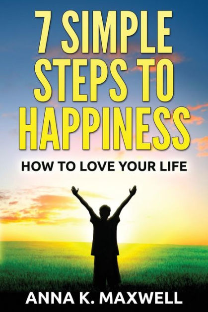 7 Simple Steps to Happiness: How to love your life by Anna K Maxwell ...