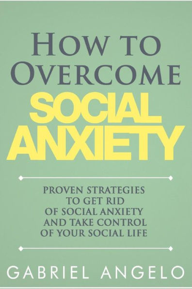 How to Overcome Social Anxiety: Proven Strategies Get Rid of Anxiety and Take Control Your Life