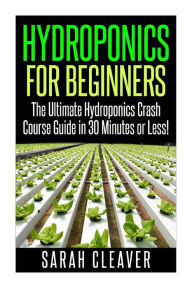 Title: Hydroponics for Beginners: The Ultimate Hydroponics Crash Course Guide: Master Hydroponics for Beginners in 30 Minutes or Less!, Author: Sarah Cleaver