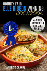 Title: County Fair Blue Ribbon Winning Cookbook: Main Dish, Casserole, & Vegetable Recipes, Author: Amber Richards