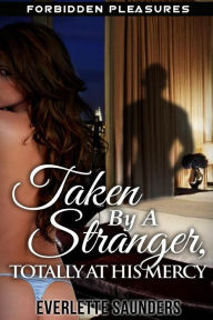 Title: Forbidden Pleasures: Taken By A Stranger, Totally At His Mercy. Taboo Rough Unprotected Short Story, Author: Everlette Saunders