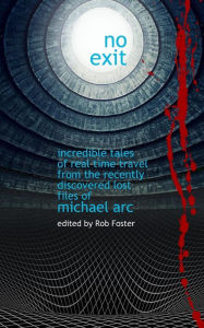 Title: No Exit: Incredible Tales Of Real Time Travel From The Recently Discovered Lost Files Of Michael Arc - edited by Rob Foster, Author: Michael Arc