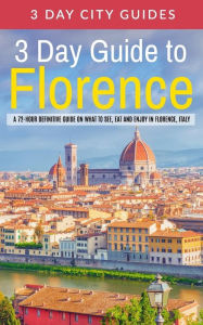 Title: 3 Day Guide to Florence: A 72-hour Definitive Guide on What to See, Eat and Enjoy in Florence, Italy, Author: 3 Day City Guides