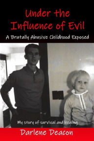 Title: Under the Influence of Evil: A Brutally Abusive Childhood Exposed, Author: Darlene Deacon