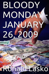 Title: Bloody Monday-January 26, 2009: A Novel of Corporate Greed Based On Actual Events, Author: Ronald F Lasko