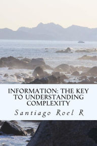 Title: Information: The Key to Understanding Complexity, Author: Santiago Roel R
