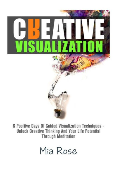 Creative Visualization: 6 Positive Days Of Guided Visualization Techniques - Unlock Creative Thinking And Your Life Potential Through Meditation